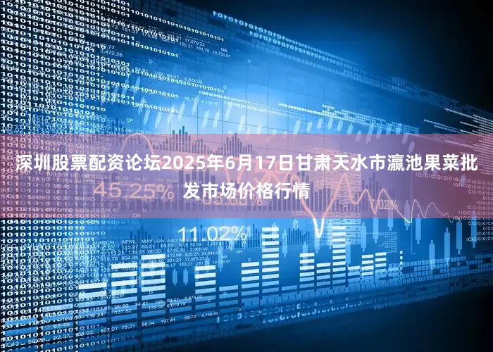 深圳股票配资论坛2025年6月17日甘肃天水市瀛池果菜批发市场价格行情