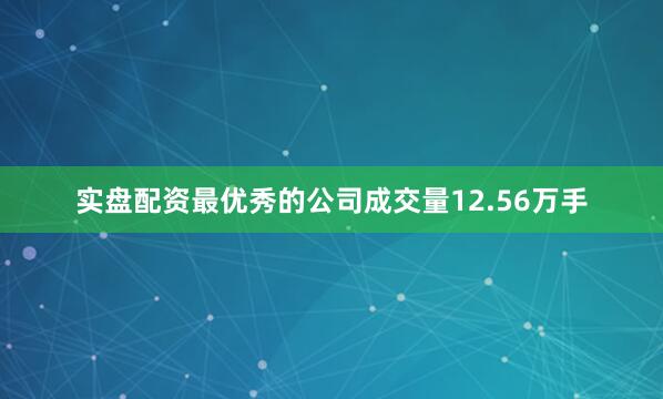 实盘配资最优秀的公司成交量12.56万手