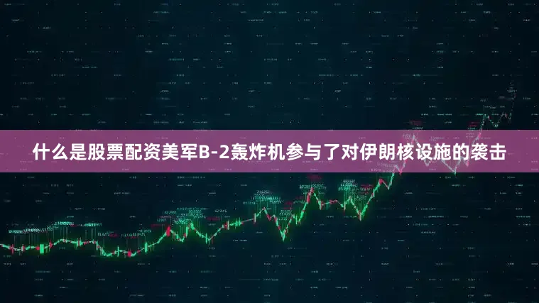 什么是股票配资美军B-2轰炸机参与了对伊朗核设施的袭击