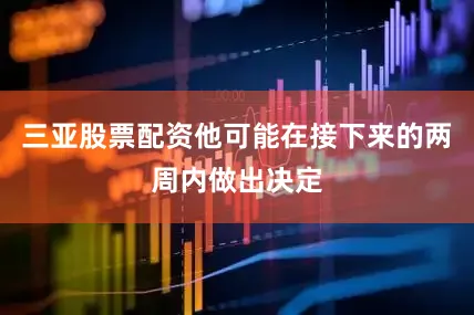 三亚股票配资他可能在接下来的两周内做出决定
