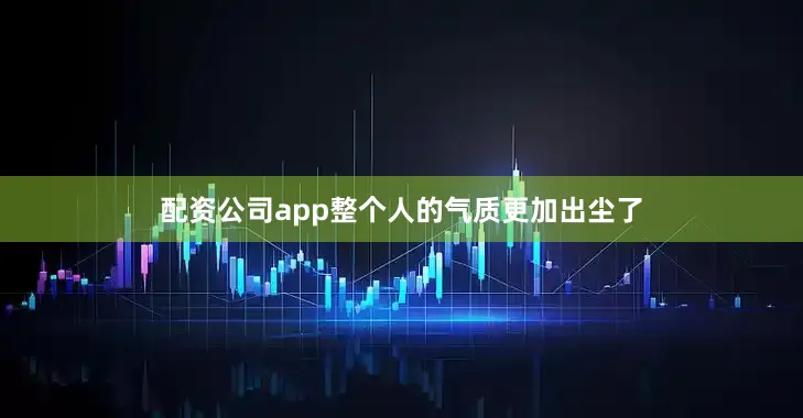 配资公司app整个人的气质更加出尘了