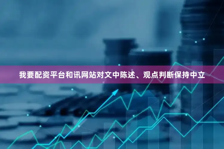 我要配资平台和讯网站对文中陈述、观点判断保持中立