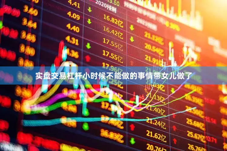 实盘交易杠杆小时候不能做的事情带女儿做了