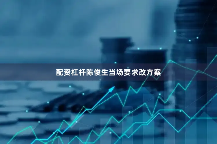 配资杠杆陈俊生当场要求改方案