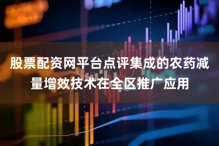 股票配资网平台点评集成的农药减量增效技术在全区推广应用
