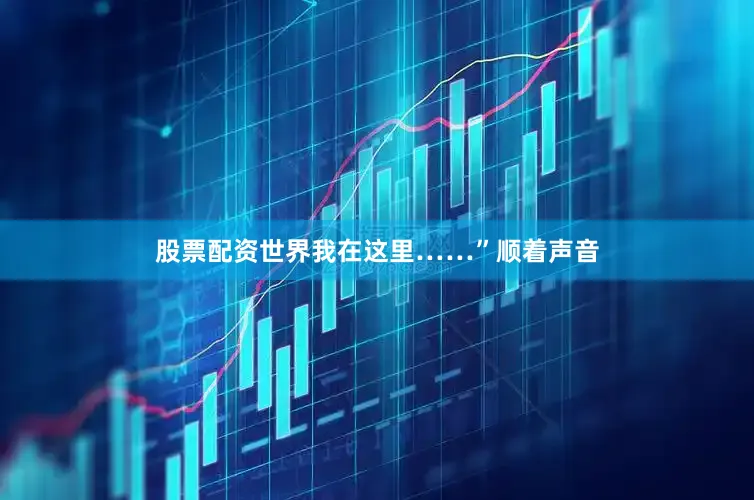 股票配资世界我在这里……”顺着声音