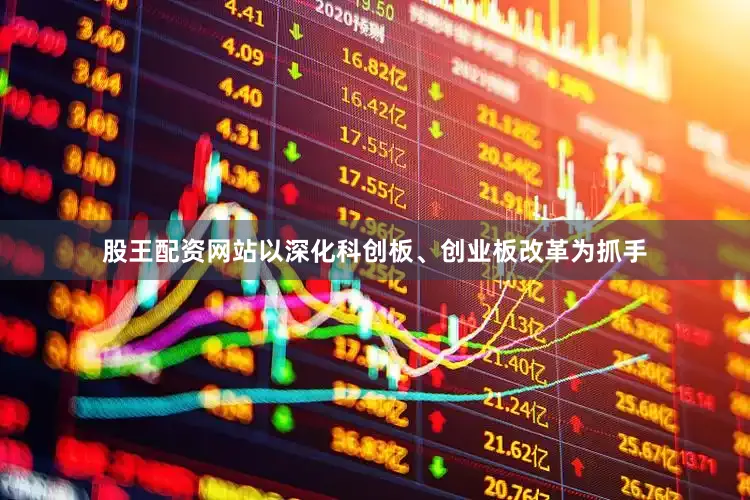 股王配资网站以深化科创板、创业板改革为抓手