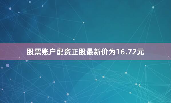 股票账户配资正股最新价为16.72元