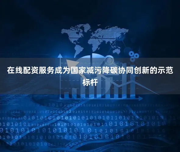 在线配资服务成为国家减污降碳协同创新的示范标杆