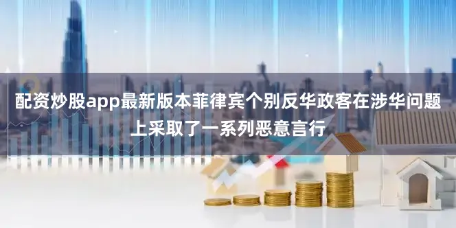 配资炒股app最新版本菲律宾个别反华政客在涉华问题上采取了一系列恶意言行