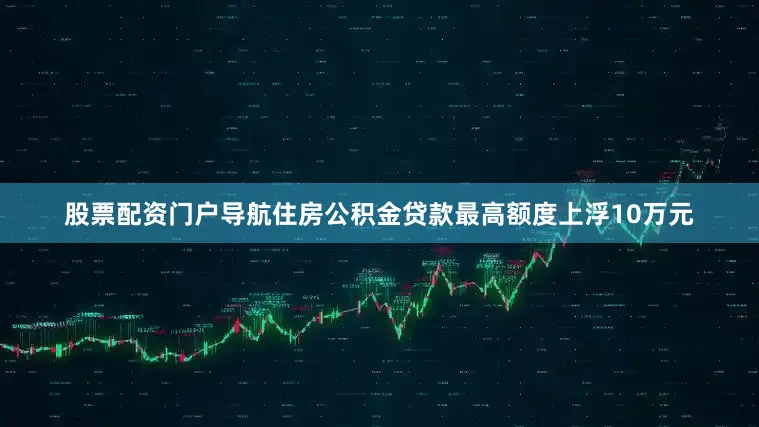 股票配资门户导航住房公积金贷款最高额度上浮10万元