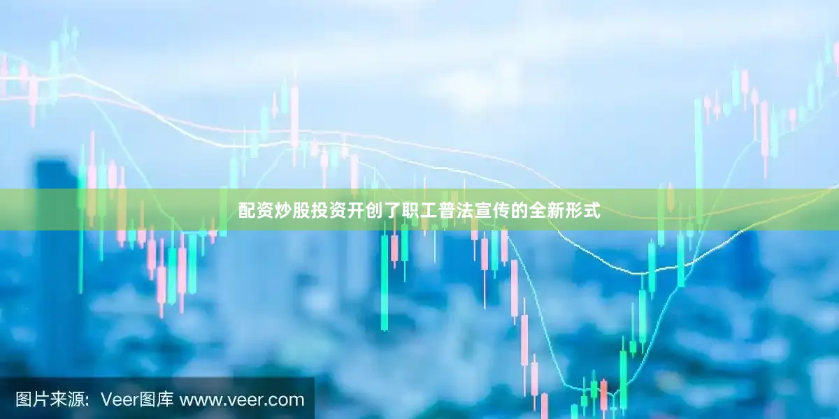 配资炒股投资开创了职工普法宣传的全新形式