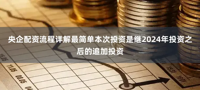 央企配资流程详解最简单本次投资是继2024年投资之后的追加投资