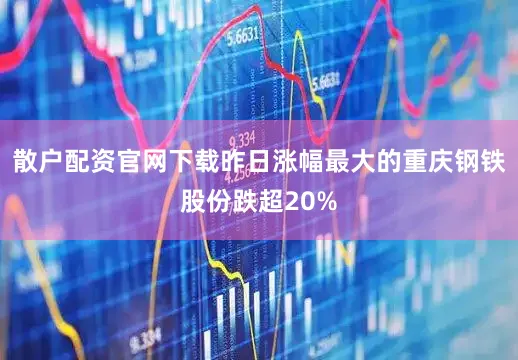散户配资官网下载昨日涨幅最大的重庆钢铁股份跌超20%