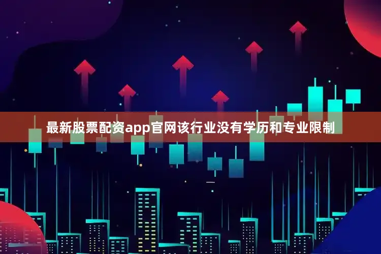 最新股票配资app官网该行业没有学历和专业限制