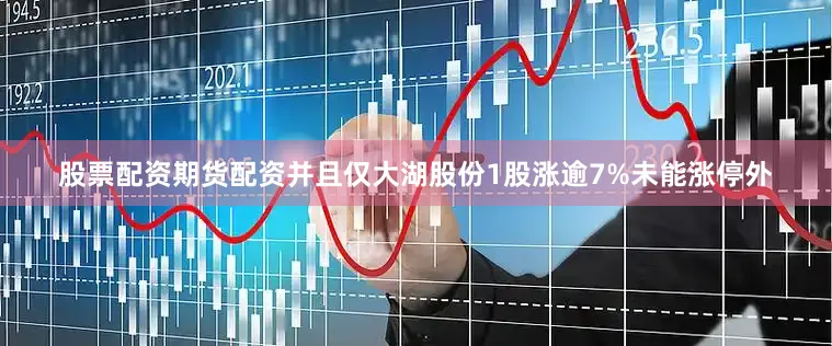 股票配资期货配资并且仅大湖股份1股涨逾7%未能涨停外