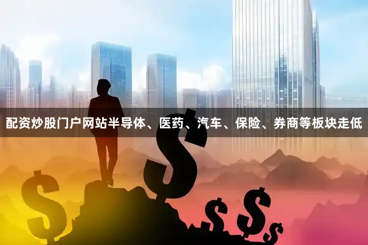配资炒股门户网站半导体、医药、汽车、保险、券商等板块走低