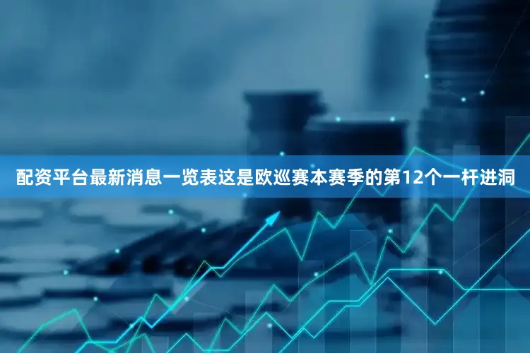 配资平台最新消息一览表这是欧巡赛本赛季的第12个一杆进洞