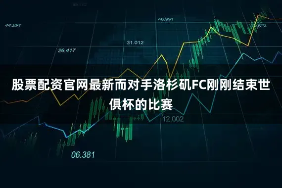 股票配资官网最新而对手洛杉矶FC刚刚结束世俱杯的比赛