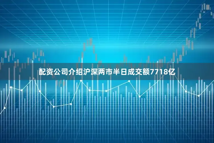 配资公司介绍沪深两市半日成交额7718亿