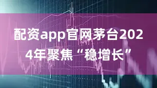 配资app官网茅台2024年聚焦“稳增长”