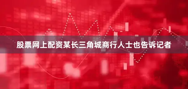 股票网上配资　　某长三角城商行人士也告诉记者