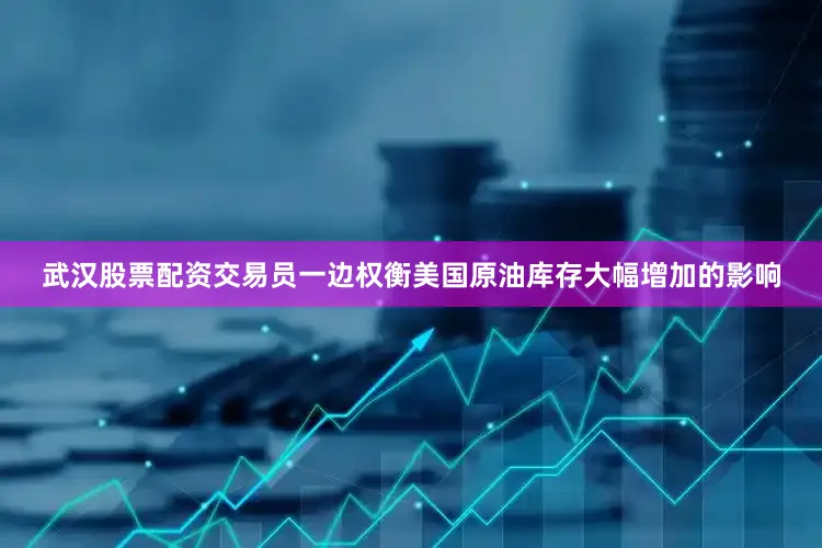 武汉股票配资交易员一边权衡美国原油库存大幅增加的影响