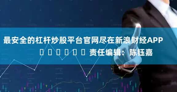 最安全的杠杆炒股平台官网尽在新浪财经APP            						责任编辑：陈钰嘉
