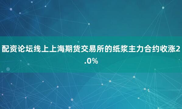 配资论坛线上上海期货交易所的纸浆主力合约收涨2.0%