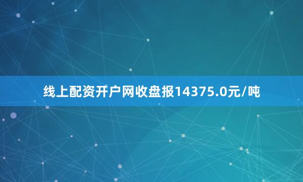 线上配资开户网收盘报14375.0元/吨