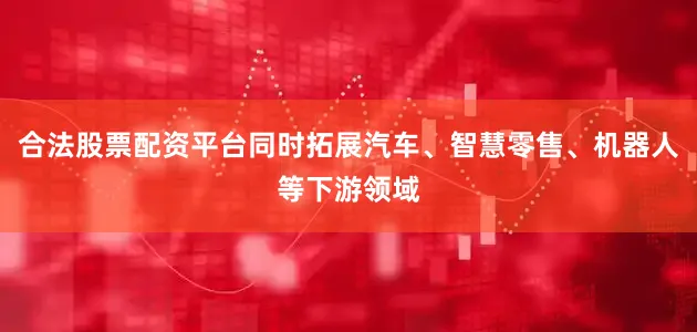合法股票配资平台同时拓展汽车、智慧零售、机器人等下游领域