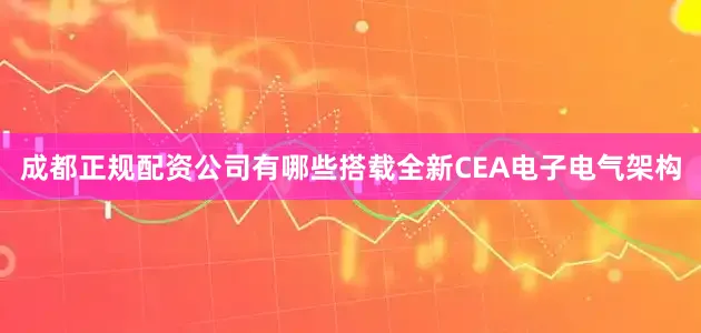 成都正规配资公司有哪些搭载全新CEA电子电气架构