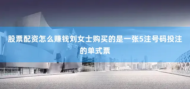 股票配资怎么赚钱刘女士购买的是一张5注号码投注的单式票