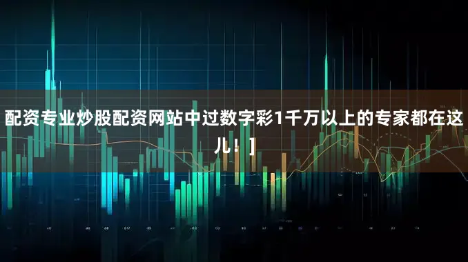 配资专业炒股配资网站中过数字彩1千万以上的专家都在这儿！]