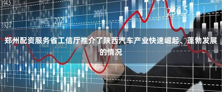 郑州配资服务省工信厅推介了陕西汽车产业快速崛起、蓬勃发展的情况