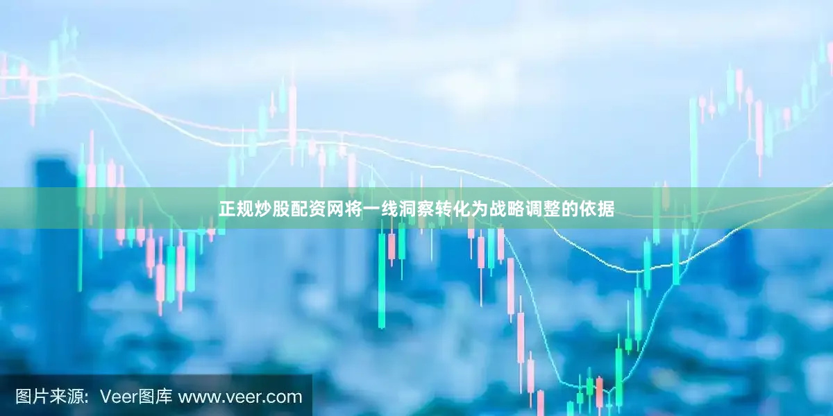 正规炒股配资网将一线洞察转化为战略调整的依据