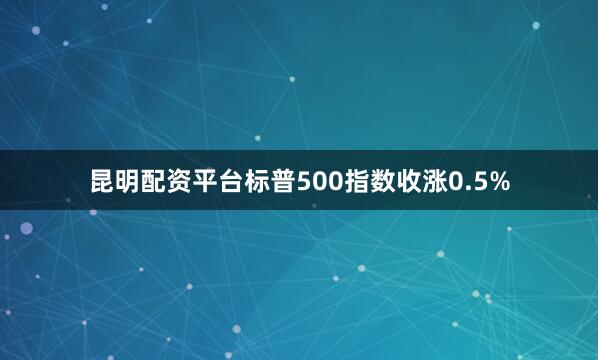 昆明配资平台标普500指数收涨0.5%