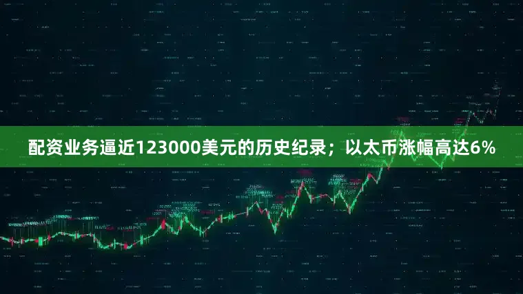 配资业务逼近123000美元的历史纪录；以太币涨幅高达6%