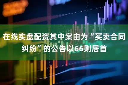 在线实盘配资其中案由为“买卖合同纠纷”的公告以66则居首