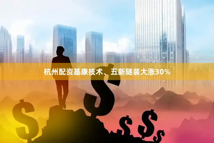 杭州配资基康技术、五新隧装大涨30%