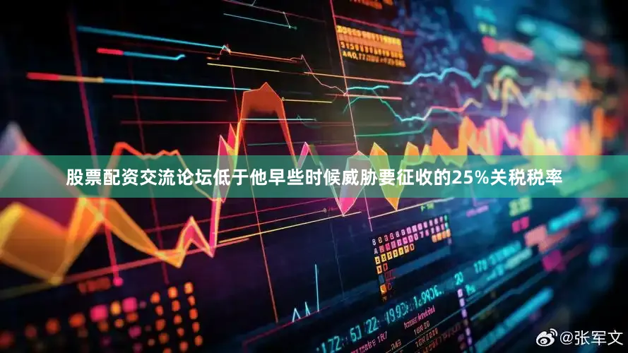 股票配资交流论坛低于他早些时候威胁要征收的25%关税税率