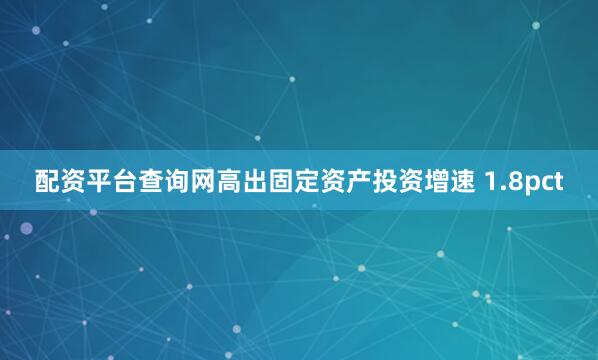 配资平台查询网高出固定资产投资增速 1.8pct