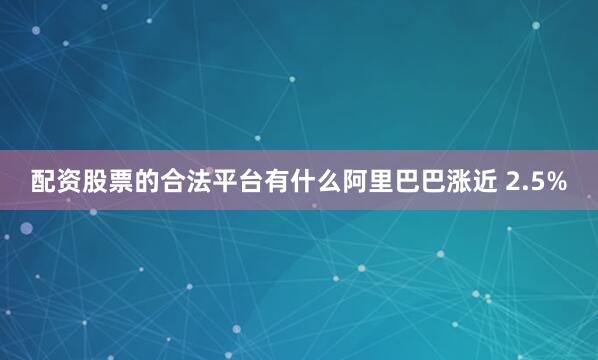 配资股票的合法平台有什么阿里巴巴涨近 2.5%