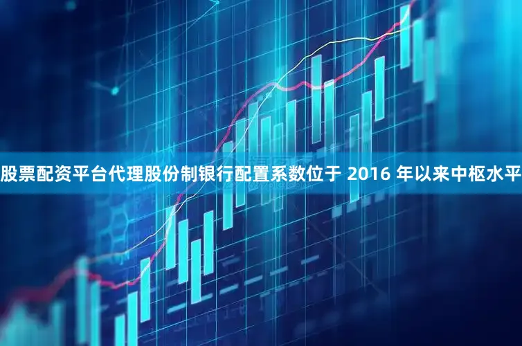 股票配资平台代理股份制银行配置系数位于 2016 年以来中枢水平