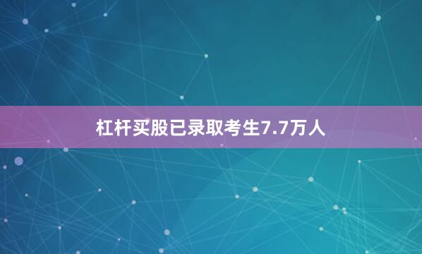 杠杆买股已录取考生7.7万人