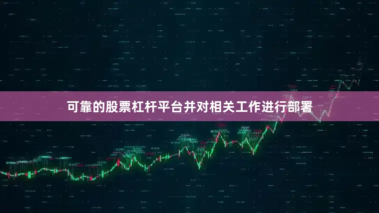 可靠的股票杠杆平台并对相关工作进行部署