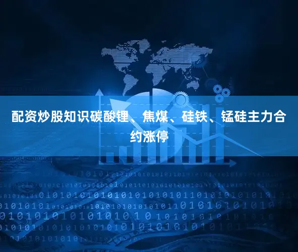 配资炒股知识碳酸锂、焦煤、硅铁、锰硅主力合约涨停