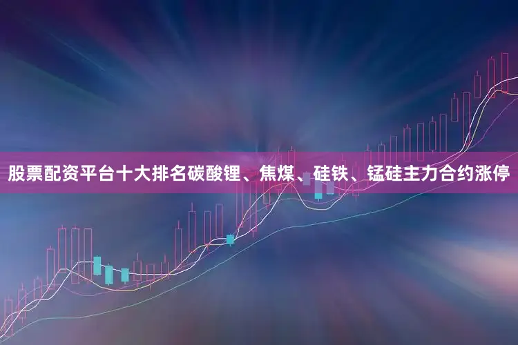 股票配资平台十大排名碳酸锂、焦煤、硅铁、锰硅主力合约涨停