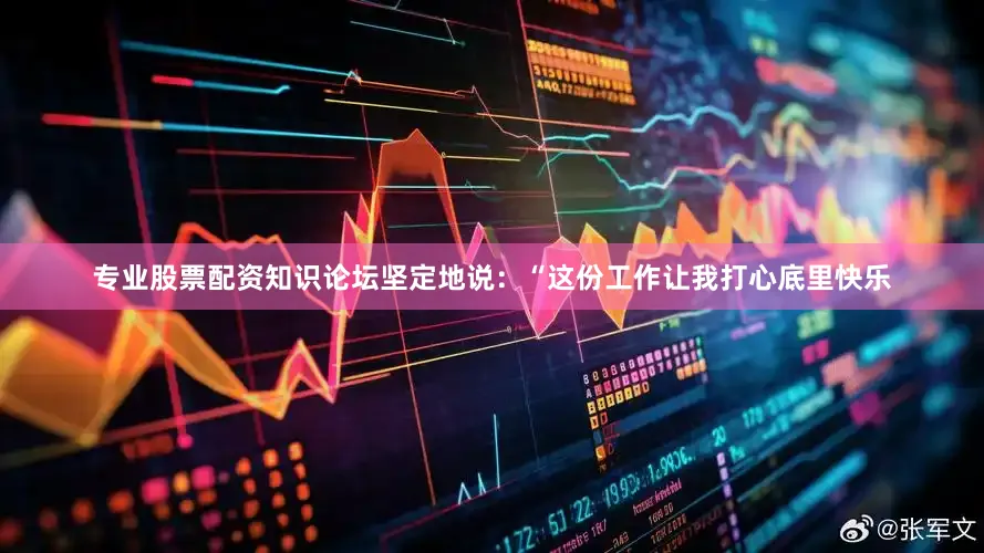 专业股票配资知识论坛坚定地说：“这份工作让我打心底里快乐