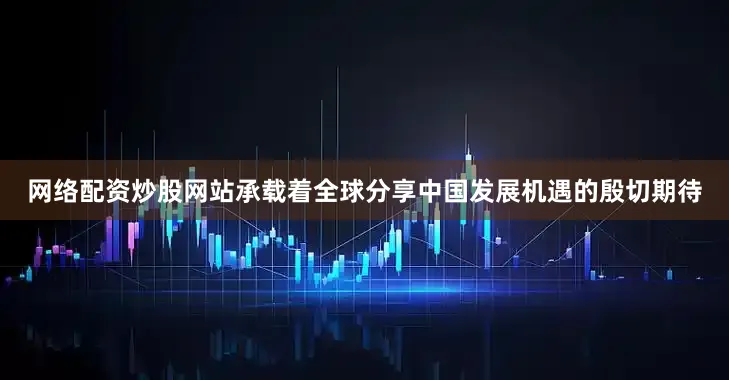 网络配资炒股网站承载着全球分享中国发展机遇的殷切期待